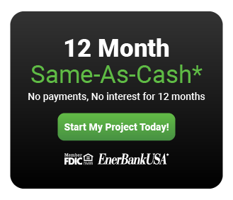 12 Month Same-As-Cash* - No payment, Not interest for 12 months - Start My Project Today! - EnerBank USA Member FDIC